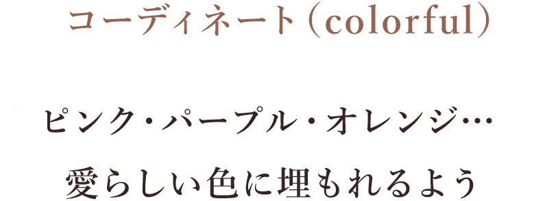 ピンク・パープル・オレンジ…愛らしい色に埋もれるよう